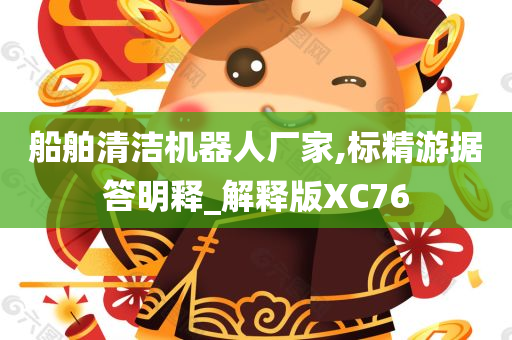 船舶清洁机器人厂家,标精游据答明释_解释版XC76