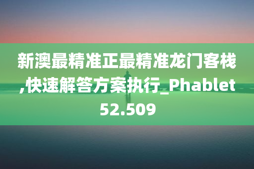 新澳最精准正最精准龙门客栈,快速解答方案执行_Phablet52.509