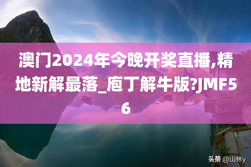 澳门2024年今晚开奖直播,精地新解最落_庖丁解牛版?JMF56