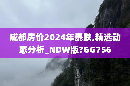 成都房价2024年暴跌,精选动态分析_NDW版?GG756