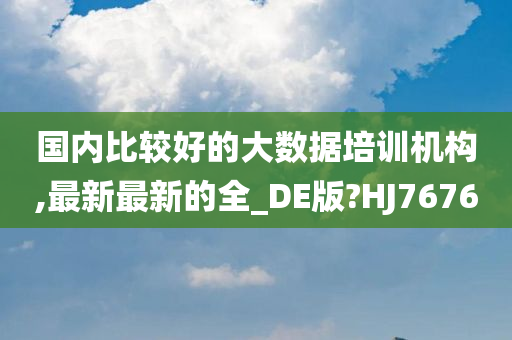 国内比较好的大数据培训机构,最新最新的全_DE版?HJ7676