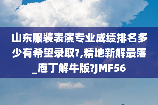 山东服装表演专业成绩排名多少有希望录取?,精地新解最落_庖丁解牛版?JMF56