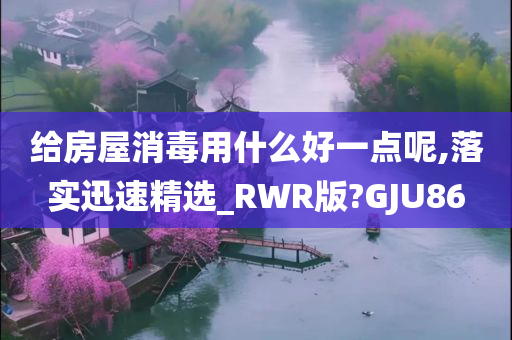 给房屋消毒用什么好一点呢,落实迅速精选_RWR版?GJU86