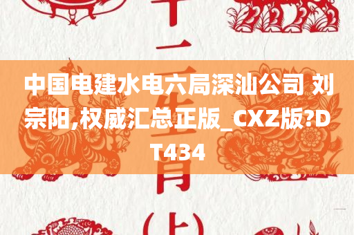 中国电建水电六局深汕公司 刘宗阳,权威汇总正版_CXZ版?DT434