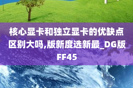 核心显卡和独立显卡的优缺点区别大吗,版新度选新最_DG版FF45