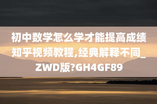 初中数学怎么学才能提高成绩知乎视频教程,经典解释不同_ZWD版?GH4GF89