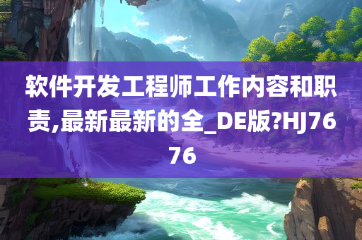 软件开发工程师工作内容和职责,最新最新的全_DE版?HJ7676