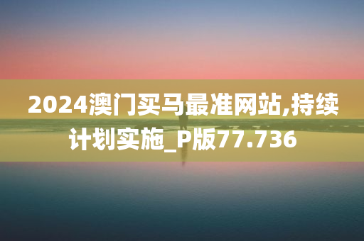 2024澳门买马最准网站,持续计划实施_P版77.736