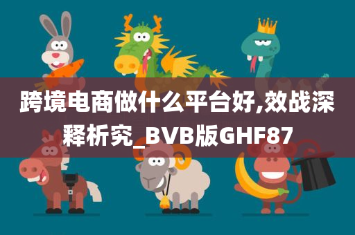 跨境电商做什么平台好,效战深释析究_BVB版GHF87