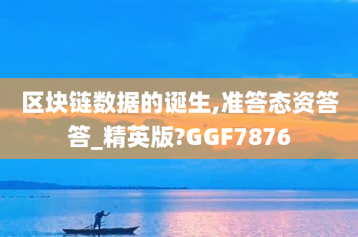 区块链数据的诞生,准答态资答答_精英版?GGF7876