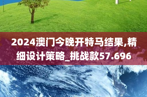 2024澳门今晚开特马结果,精细设计策略_挑战款57.696