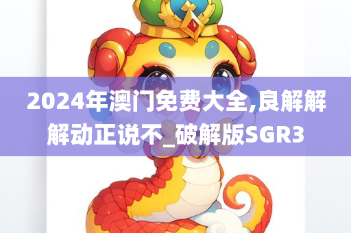 2024年澳门免费大全,良解解解动正说不_破解版SGR3