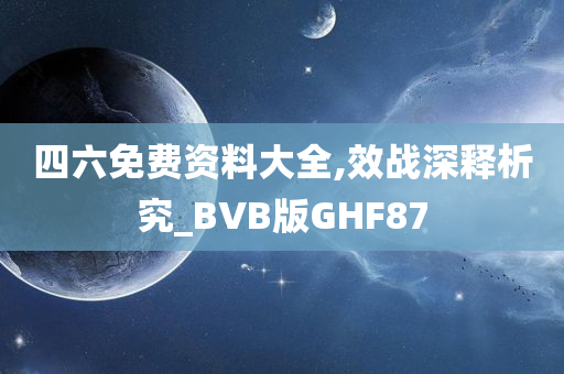 四六免费资料大全,效战深释析究_BVB版GHF87