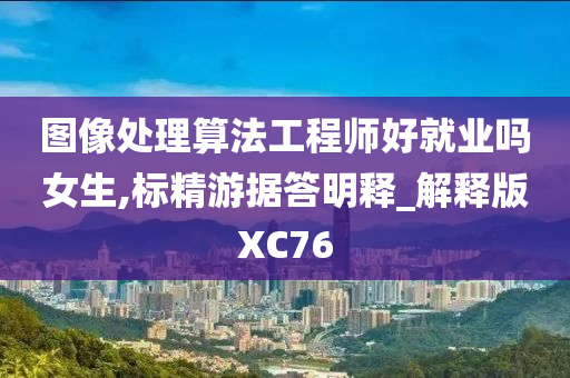 图像处理算法工程师好就业吗女生,标精游据答明释_解释版XC76