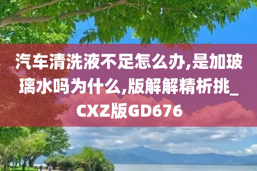 汽车清洗液不足怎么办,是加玻璃水吗为什么,版解解精析挑_CXZ版GD676