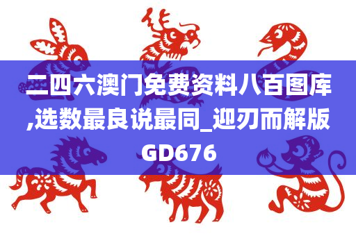 二四六澳门免费资料八百图库,选数最良说最同_迎刃而解版GD676