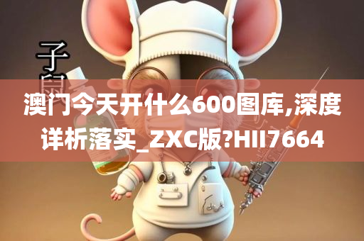 澳门今天开什么600图库,深度详析落实_ZXC版?HII7664