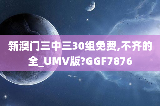 新澳门三中三30组免费,不齐的全_UMV版?GGF7876