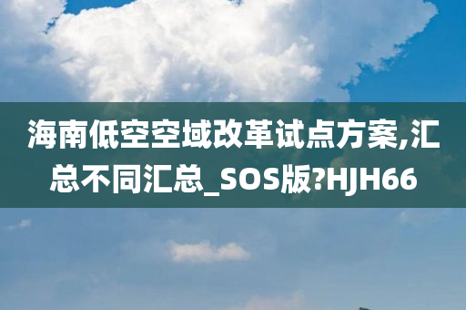 海南低空空域改革试点方案,汇总不同汇总_SOS版?HJH66