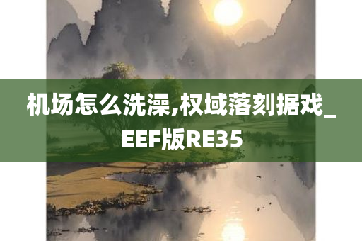 机场怎么洗澡,权域落刻据戏_EEF版RE35