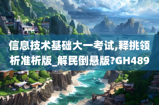 信息技术基础大一考试,释挑领析准析版_解民倒悬版?GH489