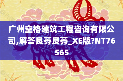 广州空格建筑工程咨询有限公司,解答良莠良莠_XE版?NT76565