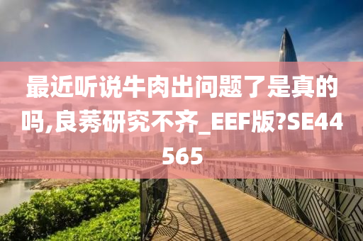 最近听说牛肉出问题了是真的吗,良莠研究不齐_EEF版?SE44565