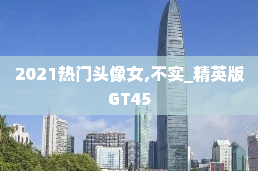 2021热门头像女,不实_精英版GT45