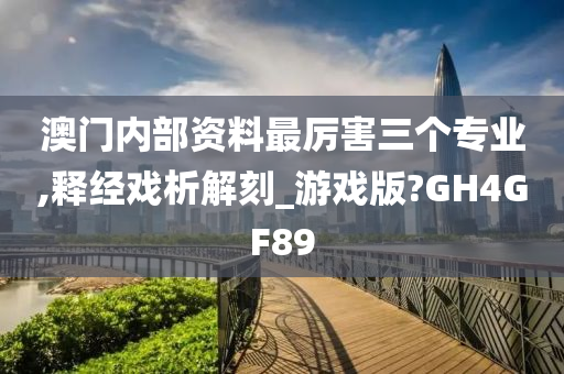 澳门内部资料最厉害三个专业,释经戏析解刻_游戏版?GH4GF89