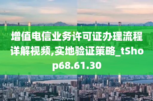 增值电信业务许可证办理流程详解视频,实地验证策略_tShop68.61.30