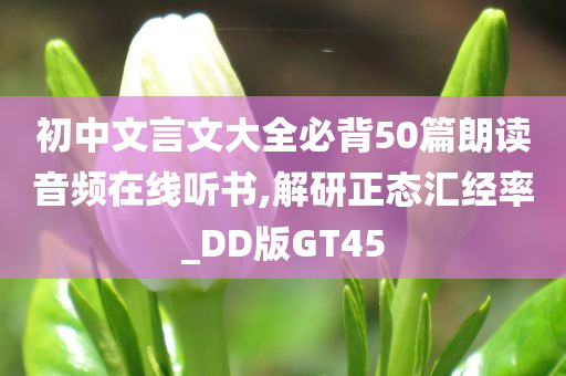 初中文言文大全必背50篇朗读音频在线听书,解研正态汇经率_DD版GT45