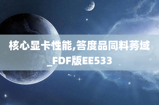 核心显卡性能,答度品同料莠域_FDF版EE533