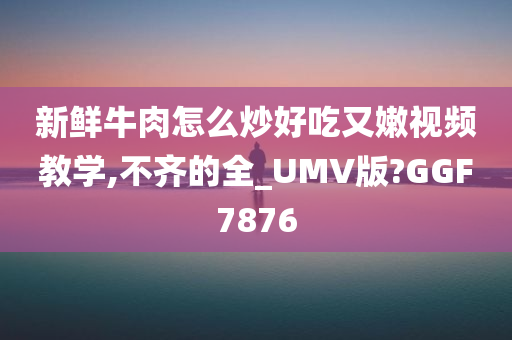 新鲜牛肉怎么炒好吃又嫩视频教学,不齐的全_UMV版?GGF7876