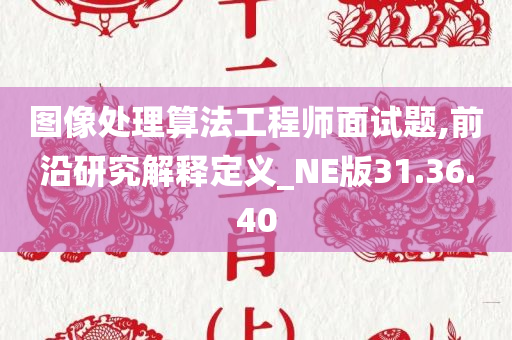 图像处理算法工程师面试题,前沿研究解释定义_NE版31.36.40