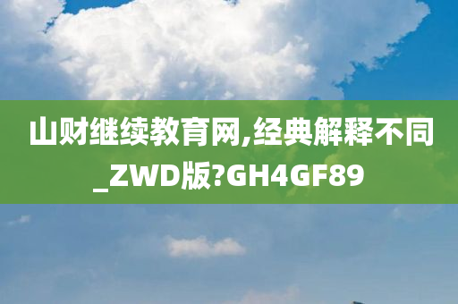 山财继续教育网,经典解释不同_ZWD版?GH4GF89