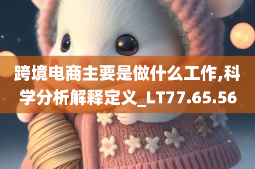 跨境电商主要是做什么工作,科学分析解释定义_LT77.65.56