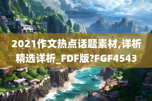 2021作文热点话题素材,详析精选详析_FDF版?FGF4543