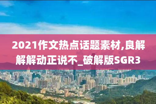 2021作文热点话题素材,良解解解动正说不_破解版SGR3