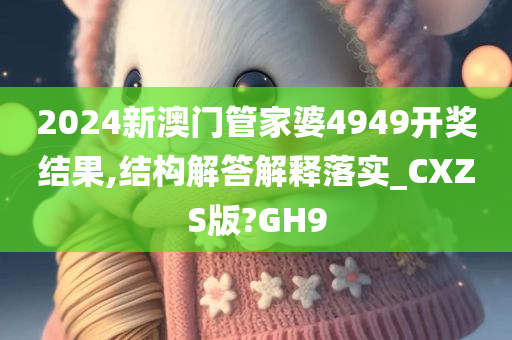 2024新澳门管家婆4949开奖结果,结构解答解释落实_CXZS版?GH9