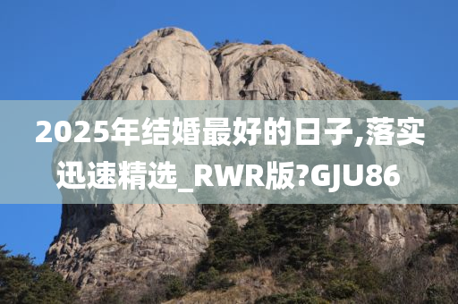 2025年结婚最好的日子,落实迅速精选_RWR版?GJU86