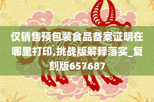 仅销售预包装食品备案证明在哪里打印,挑战版解释落实_复刻版657687