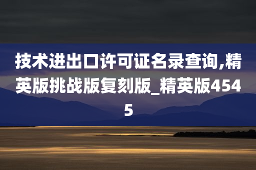 技术进出口许可证名录查询,精英版挑战版复刻版_精英版4545