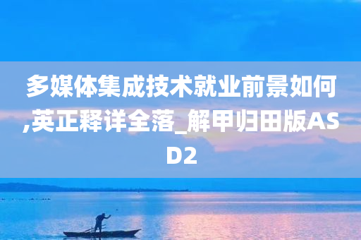 多媒体集成技术就业前景如何,英正释详全落_解甲归田版ASD2