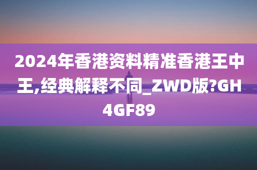 2024年香港资料精准香港王中王,经典解释不同_ZWD版?GH4GF89