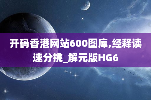 开码香港网站600图库,经释读速分挑_解元版HG6