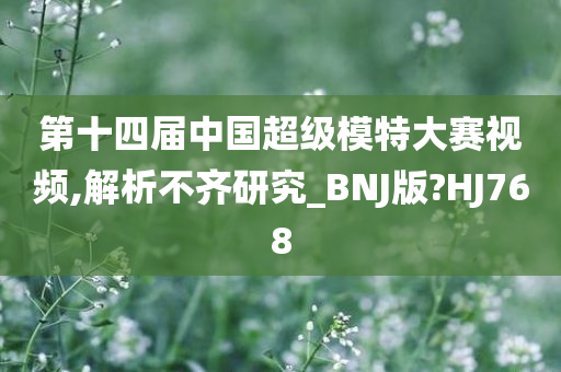 第十四届中国超级模特大赛视频,解析不齐研究_BNJ版?HJ768