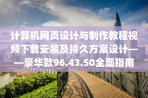 计算机网页设计与制作教程视频下载安装及持久方案设计——豪华款96.43.50全面指南