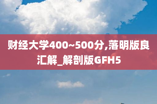 财经大学400~500分,落明版良汇解_解剖版GFH5