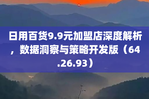 日用百货9.9元加盟店深度解析，数据洞察与策略开发版（64.26.93）