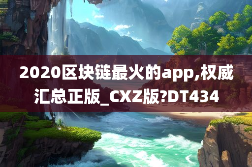 2020区块链最火的app,权威汇总正版_CXZ版?DT434